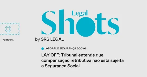 SRS Legal Shots: LAY OFF: Tribunal entende que compensação retributiva não está sujeita a Segurança Social 